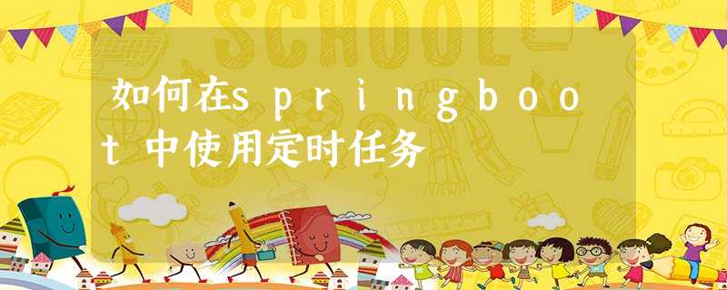 如何在springboot中使用定时任务 如何在springboot中使用定时任务