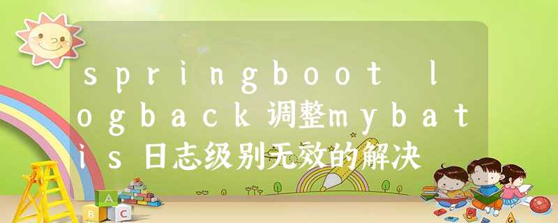springboot logback调整mybatis日志级别无效的解决 springboot logback调整mybatis日志级别无效的解决