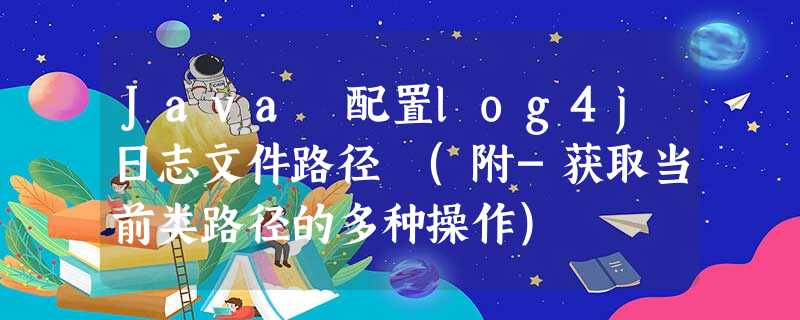 Java 配置log4j日志文件路径 (附-获取当前类路径的多种操作) Java 配置log4j日志文件路径 (附-获取当前类路径的多种操作)