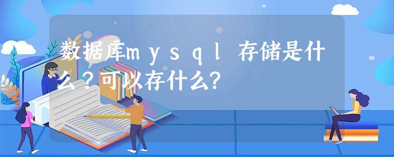 数据库mysql存储是什么?可以存什么? 数据库mysql存储是什么?可以存什么?