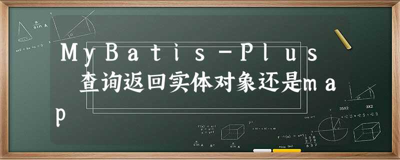 MyBatis-Plus 查询返回实体对象还是map MyBatis-Plus 查询返回实体对象还是map