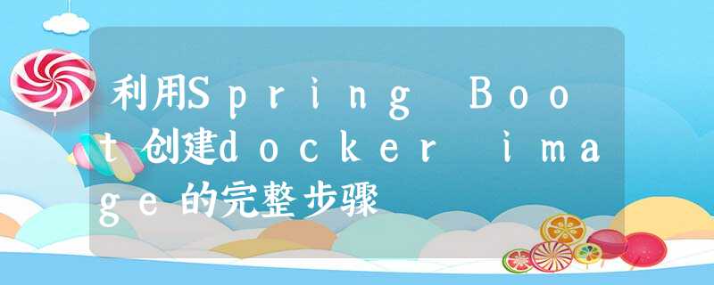 利用Spring Boot创建docker image的完整步骤 利用Spring Boot创建docker image的完整步骤