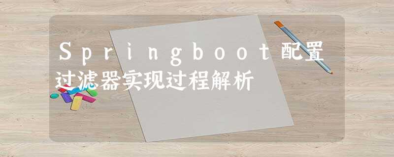 Springboot配置过滤器实现过程解析 Springboot配置过滤器实现过程解析