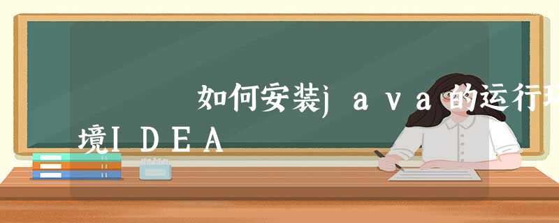 如何安装java的运行环境IDEA 如何安装java的运行环境IDEA