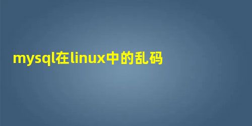 mysql在linux中的乱码问题怎么解决 mysql在linux中的乱码问题怎么解决