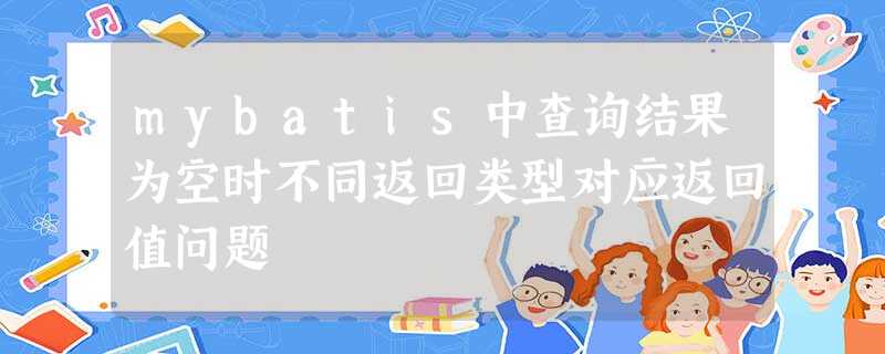 mybatis中查询结果为空时不同返回类型对应返回值问题 mybatis中查询结果为空时不同返回类型对应返回值问题