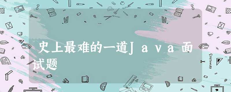 史上最难的一道Java面试题 史上最难的一道Java面试题