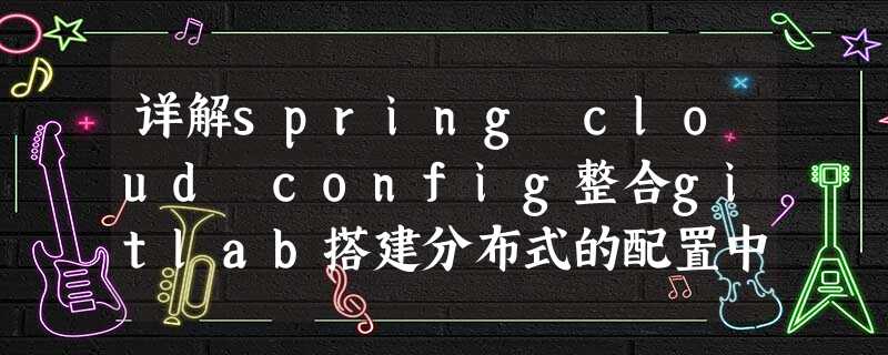 详解spring cloud config整合gitlab搭建分布式的配置中心 详解spring cloud config整合gitlab搭建分布式的配置中心