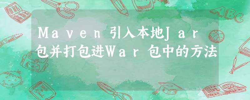 Maven引入本地Jar包并打包进War包中的方法 Maven引入本地Jar包并打包进War包中的方法
