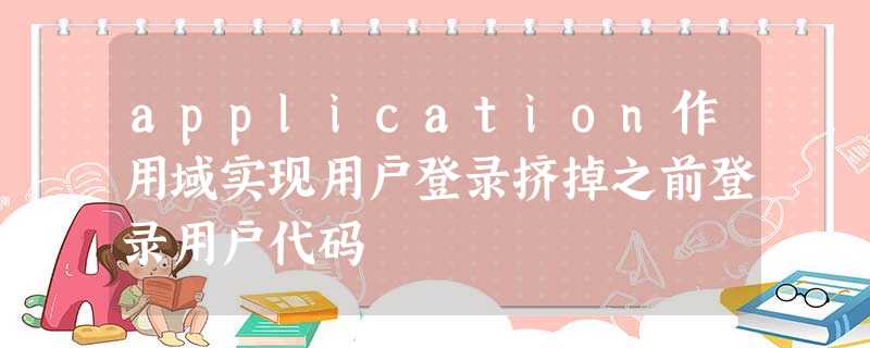application作用域实现用户登录挤掉之前登录用户代码 application作用域实现用户登录挤掉之前登录用户代码