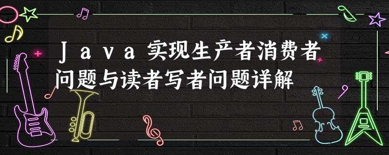 Java实现生产者消费者问题与读者写者问题详解 Java实现生产者消费者问题与读者写者问题详解