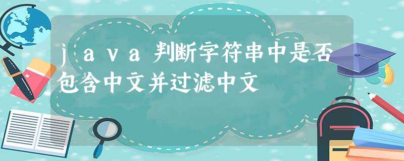 java判断字符串中是否包含中文并过滤中文 java判断字符串中是否包含中文并过滤中文