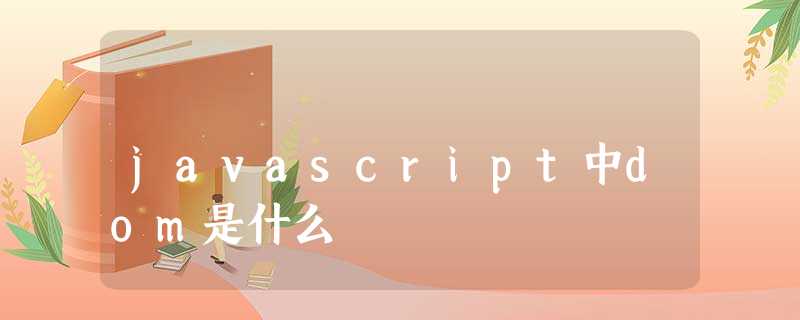 javascript中dom是什么 javascript中dom是什么