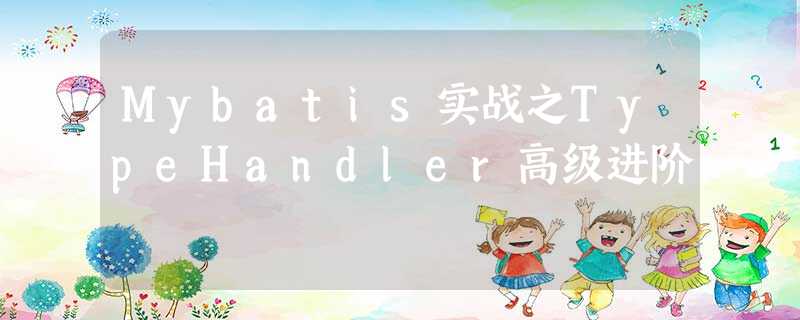 Mybatis实战之TypeHandler高级进阶 Mybatis实战之TypeHandler高级进阶