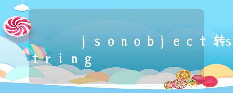 jsonobject转string jsonobject转string