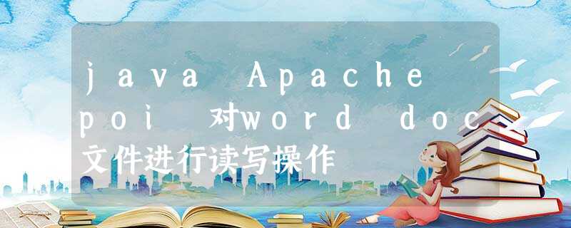 java Apache poi 对word doc文件进行读写操作 java Apache poi 对word doc文件进行读写操作