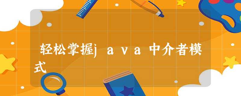 轻松掌握java中介者模式 轻松掌握java中介者模式