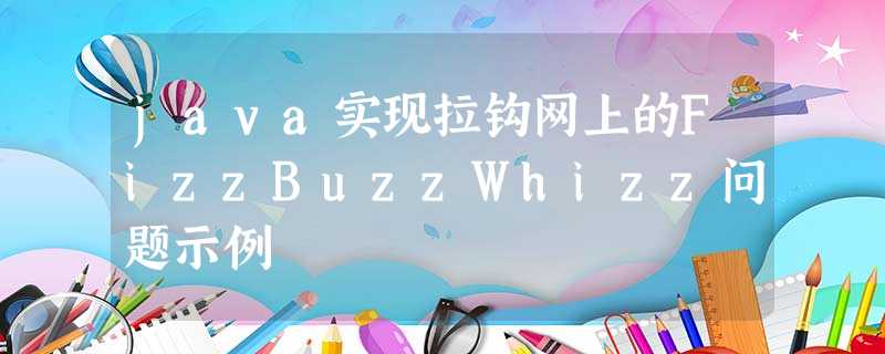 java实现拉钩网上的FizzBuzzWhizz问题示例 java实现拉钩网上的FizzBuzzWhizz问题示例