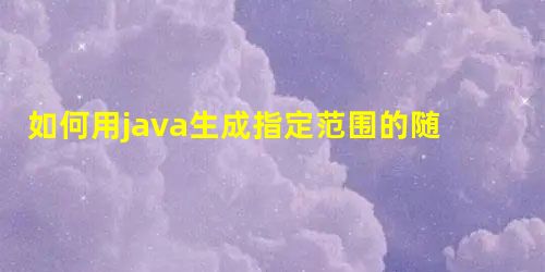 如何用java生成指定范围的随机数 如何用java生成指定范围的随机数