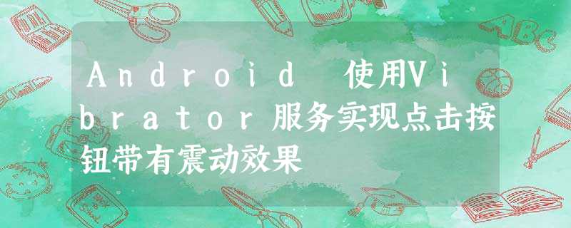 Android 使用Vibrator服务实现点击按钮带有震动效果 Android 使用Vibrator服务实现点击按钮带有震动效果
