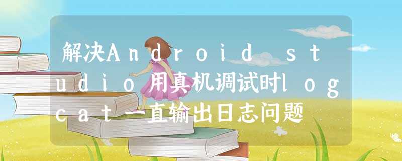 解决Android studio用真机调试时logcat一直输出日志问题 解决Android studio用真机调试时logcat一直输出日志问题