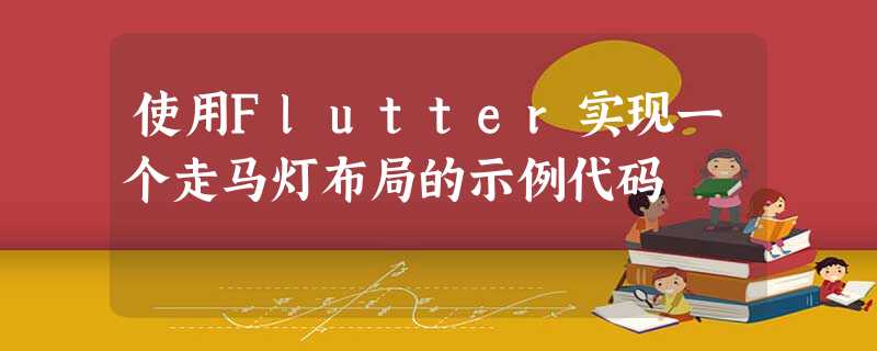 使用Flutter实现一个走马灯布局的示例代码 使用Flutter实现一个走马灯布局的示例代码