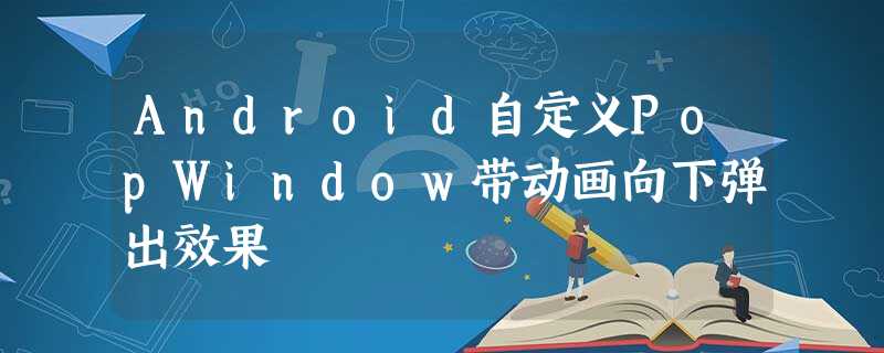 Android自定义PopWindow带动画向下弹出效果 Android自定义PopWindow带动画向下弹出效果