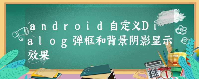 android自定义Dialog弹框和背景阴影显示效果 android自定义Dialog弹框和背景阴影显示效果
