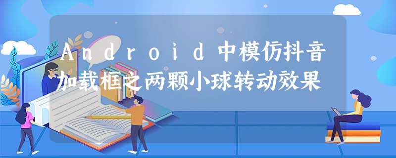 Android中模仿抖音加载框之两颗小球转动效果 Android中模仿抖音加载框之两颗小球转动效果