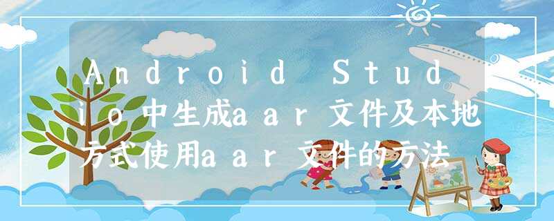 Android Studio中生成aar文件及本地方式使用aar文件的方法 Android Studio中生成aar文件及本地方式使用aar文件的方法