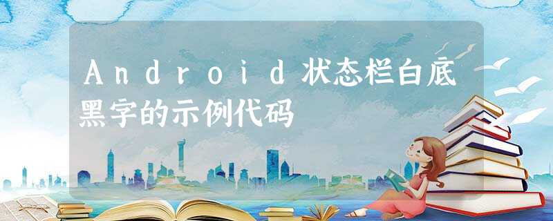 Android状态栏白底黑字的示例代码 Android状态栏白底黑字的示例代码