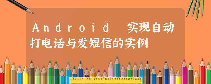 Android 实现自动打电话与发短信的实例 Android 实现自动打电话与发短信的实例
