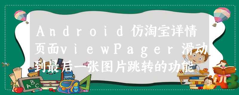 Android仿淘宝详情页面viewPager滑动到最后一张图片跳转的功能 Android仿淘宝详情页面viewPager滑动到最后一张图片跳转的功能