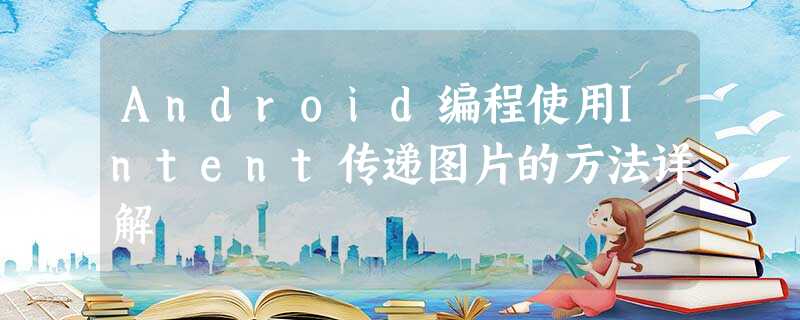 Android编程使用Intent传递图片的方法详解 Android编程使用Intent传递图片的方法详解