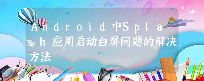 Android中Splash应用启动白屏问题的解决方法 Android中Splash应用启动白屏问题的解决方法