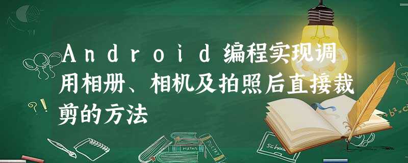 Android编程实现调用相册、相机及拍照后直接裁剪的方法 Android编程实现调用相册、相机及拍照后直接裁剪的方法