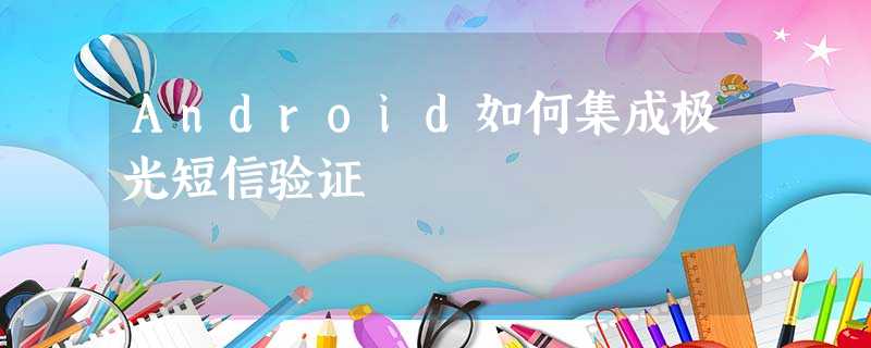 Android如何集成极光短信验证 Android如何集成极光短信验证