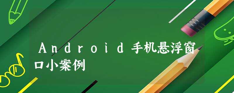 Android手机悬浮窗口小案例 Android手机悬浮窗口小案例