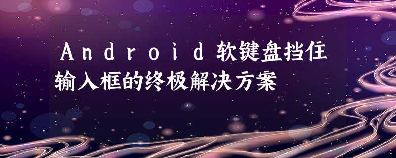 Android软键盘挡住输入框的终极解决方案 Android软键盘挡住输入框的终极解决方案