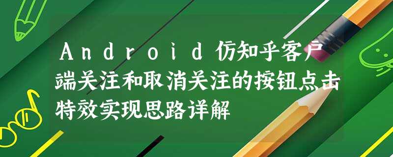 Android仿知乎客户端关注和取消关注的按钮点击特效实现思路详解 Android仿知乎客户端关注和取消关注的按钮点击特效实现思路详解