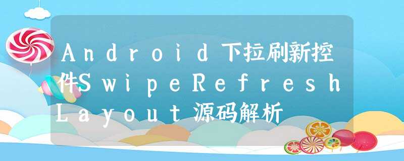 Android下拉刷新控件SwipeRefreshLayout源码解析 Android下拉刷新控件SwipeRefreshLayout源码解析