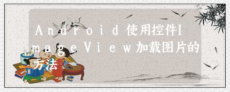 Android使用控件ImageView加载图片的方法 Android使用控件ImageView加载图片的方法