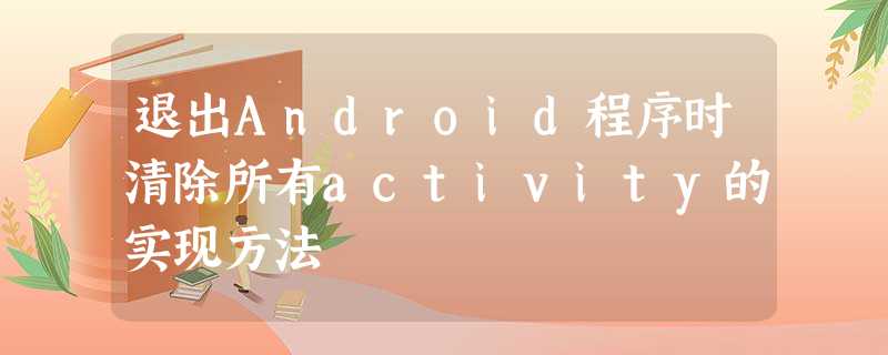 退出Android程序时清除所有activity的实现方法 退出Android程序时清除所有activity的实现方法