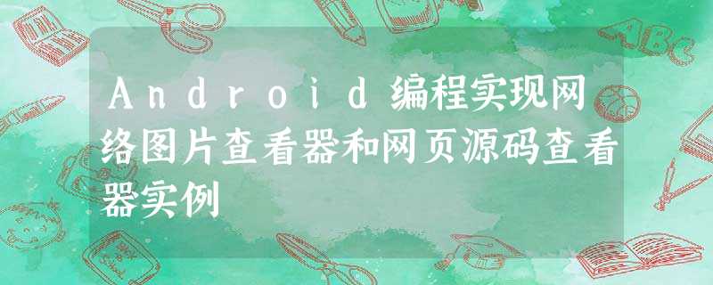 Android编程实现网络图片查看器和网页源码查看器实例 Android编程实现网络图片查看器和网页源码查看器实例