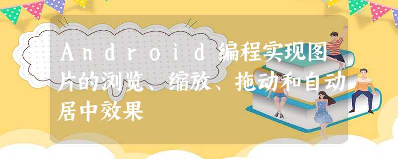 Android编程实现图片的浏览、缩放、拖动和自动居中效果 Android编程实现图片的浏览、缩放、拖动和自动居中效果