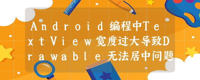 Android编程中TextView宽度过大导致Drawable无法居中问题解决方法 Android编程中TextView宽度过大导致Drawable无法居中问题解决方法