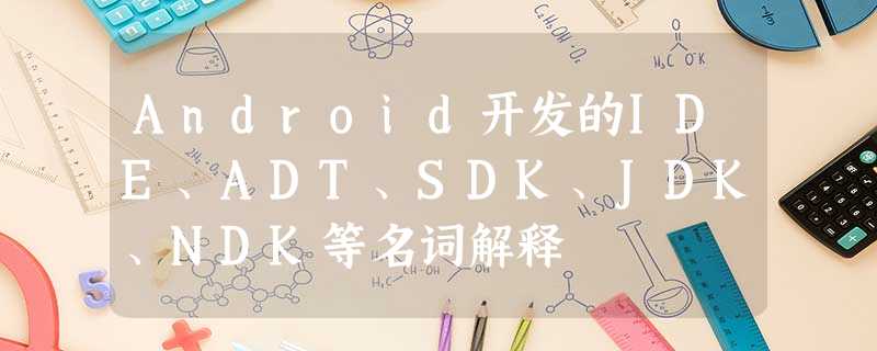 Android开发的IDE、ADT、SDK、JDK、NDK等名词解释 Android开发的IDE、ADT、SDK、JDK、NDK等名词解释