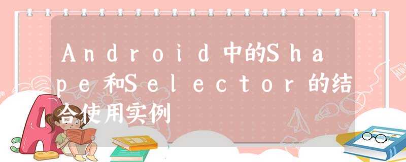 Android中的Shape和Selector的结合使用实例 Android中的Shape和Selector的结合使用实例
