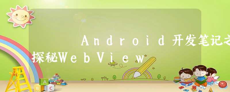 Android开发笔记之探秘WebView Android开发笔记之探秘WebView