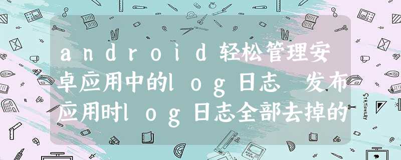 android轻松管理安卓应用中的log日志 发布应用时log日志全部去掉的方法 android轻松管理安卓应用中的log日志 发布应用时log日志全部去掉的方法